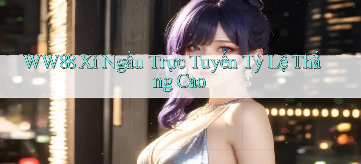 ww88  xí ngầu trực tuyến tỷ lệ thắng cao