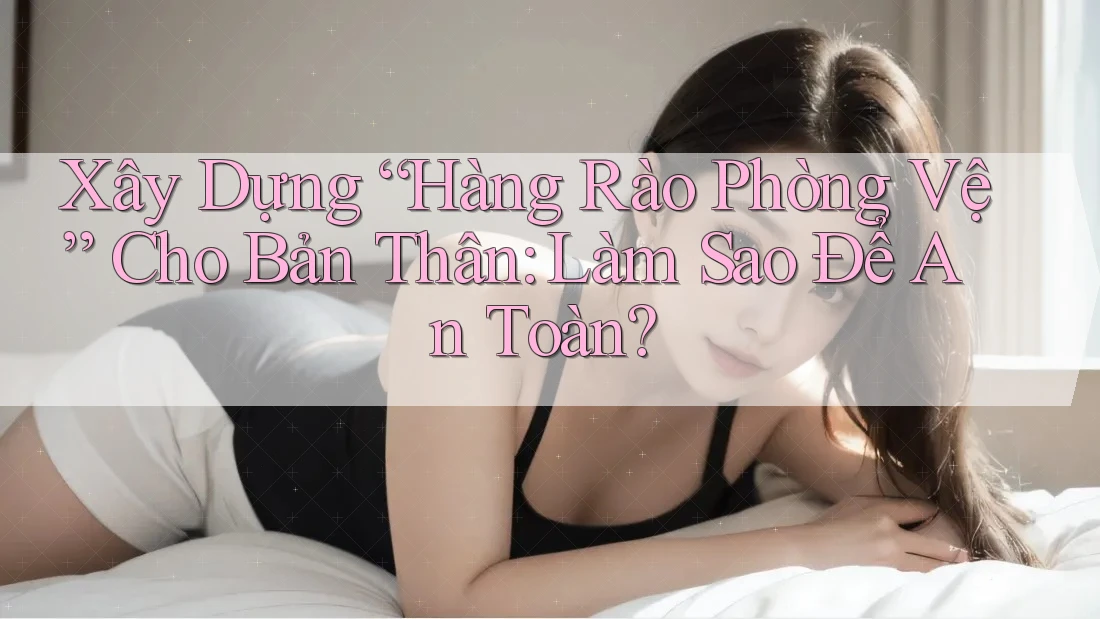 Xây Dựng “Hàng Rào Phòng Vệ” Cho Bản Thân: Làm Sao Để An Toàn?