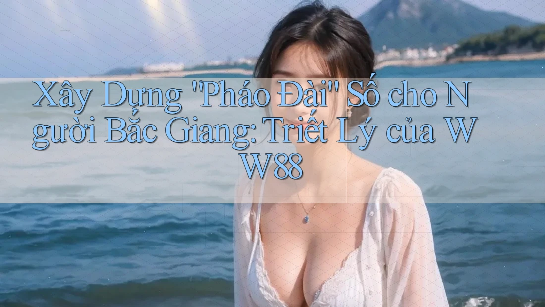 Xây Dựng “Pháo Đài” Số cho Người Bắc Giang: Triết Lý của WW88