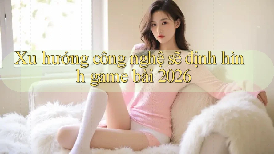 Xu hướng công nghệ sẽ định hình game bài 2026 Xu hướng công nghệ sẽ định hình game bài 2026