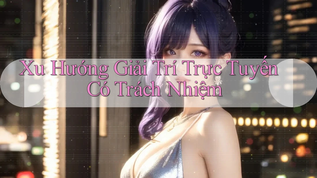 Xu hướng giải trí trực tuyến có trách nhiệm