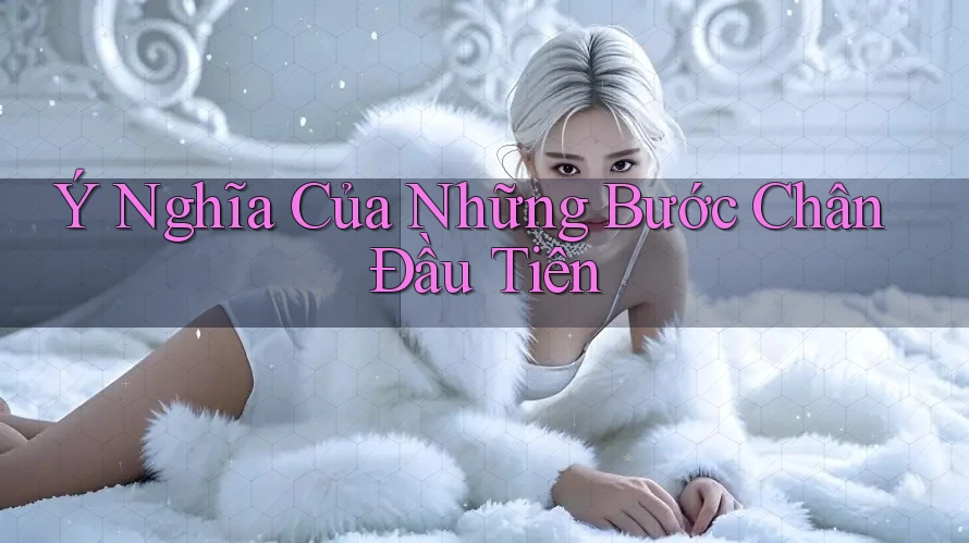 Ý Nghĩa Của Những Bước Chân Đầu Tiên Ý Nghĩa Của Những Bước Chân Đầu Tiên