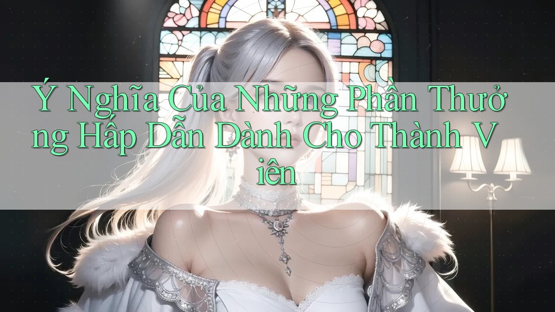 Ý Nghĩa Của Những Phần Thưởng Hấp Dẫn Dành Cho Thành Viên Ý Nghĩa Của Những Phần Thưởng Hấp Dẫn Dành Cho Thành Viên